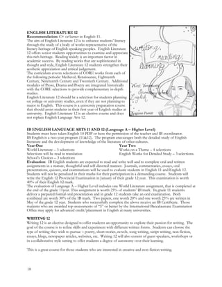 ENGLISH LITERATURE 12
Recommendation: C+ or better in English 11.
The aim of English Literature 12 is to enhance students’ literacy
through the study of a body of works representative of the
literary heritage of English-speaking peoples. English Literature
12 offers senior students opportunities to examine and appreciate
this rich heritage. Reading widely is an important factor in
academic success. By reading works that are sophisticated in
thought and style, English Literature 12 students strengthen their
aesthetic appreciation and critical judgement.
The curriculum covers selections of CORE works from each of
the following periods: Medieval, Renaissance, Eighteenth
Century, Nineteenth Century and Twentieth Century. Additional
modules of Prose, Drama and Poetry are integrated historically
with the CORE selections to provide complementary in-depth
studies.
English Literature 12 should be a selection for students planning
on college or university studies, even if they are not planning to
major in English. This course is a university preparation course
that should assist students in their first year of English studies at
university. English Literature 12 is an elective course and does
not replace English Language Arts 12.
IB ENGLISH LANGUAGE ARTS 11 AND 12 (Language A – Higher Level)
Students must have taken English 10 PDP or have the permission of the teacher and IB coordinator.
IB English is a two-year program (11&12). The program encourages both the detailed study of English
literature and the development of knowledge of the literature of other cultures.
Year One Year Two
World Literature – 3 selections Works on a Theme – 4 selections
Selections will be read in translation English Works for Detailed Study – 3 selections.
School’s Choices – 3 selections
Evaluation: IB English students are expected to read and write well and to complete oral and written
assignments in a mature, thoughtful and self-directed manner. Journals, commentaries, essays, oral
presentations, quizzes, and examinations will be used to evaluate students in English 11 and English 12.
Students will not be penalized in their marks for their participation in a demanding course. Students will
write the English 12 Provincial Examination in January of their grade 12 year. This examination is worth
40% of their English 12 mark.
The evaluation of Language A – Higher Level includes one World Literature assignment, that is completed at
the end of the grade 11year. This assignment is worth 25% of students’ IB mark. In grade 11 students
deliver a prepared formal oral presentation and in grade 12 students take an oral examination. Both
combined are worth 30% of the IB mark. Two papers, one worth 20% and one worth 25% are written in
May of the grade 12 year. Students who successfully complete the above receive an IB Certificate. Those
students who are awarded top assessments of “5” or better by the International Baccalaureate Examination
Office may apply for advanced credit/placement in English at many universities.
WRITING 12
Writing 12 is an elective designed to offer students an opportunity to explore their passion for writing. The
goal of the course is to refine skills and experiment with different written forms. Students can choose the
type of writing they wish to pursue – poetry, short stories, novels, song writing, script writing, non-fiction,
essays, blogs, newspaper articles, websites, etc. Writing 12 will also consist of guest speakers, workshops or
in a collaborative style setting to offer students a degree of autonomy over their learning.
This is a great course for those students who are interested in creative and non-fiction writing.
Grayson Porritt
18
 