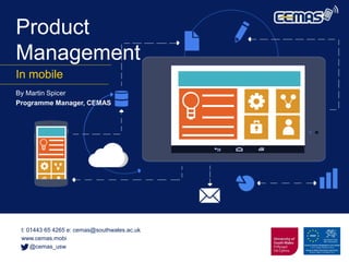 Product
Management
In mobile
By Martin Spicer
Programme Manager, CEMAS
t: 01443 65 4265 e: cemas@southwales.ac.uk
www.cemas.mobi
@cemas_usw
 