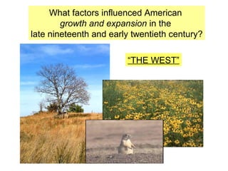 What factors influenced American  growth and expansion  in the  late nineteenth and early twentieth century? “ THE WEST” 