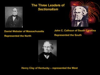 Henry Clay of Kentucky – represented the West Daniel Webster of Massachusetts Represented the North John C. Calhoun of South Carolina Represented the South The Three Leaders of  Sectionalism 