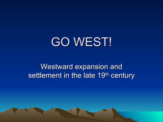 GO WEST! Westward expansion and settlement in the late 19 th  century 