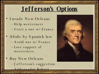 Jefferson’s Options Invade New Orleans Help westerners Start a war w/ France Abide by Spanish law Avoid war w/ France Lose support of westerners Buy New Orleans Jefferson’s suggestion Ambassador Robert Livingston 