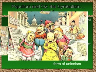 Populism and Oz: the Symbolism…Cont’d. Munchkins —represent the “little man” Common laborers Controlled by the Wicked Witch of the  EAST  (we’ll get to that shortly) “ The Lollipop Guild” Guilds were an early form of unionism 