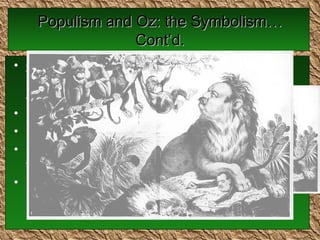 Populism and Oz: the Symbolism…Cont’d. Cowardly Lion -represents William Jennings Bryan Had a “loud roar”  Had a good platform Unable to back it up though Parades as a humble king figure 