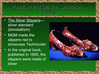 Populism and Oz: the Symbolism…Cont’d. The Silver Slippers —silver standard (bimetallism) MGM made the slippers red to showcase Technicolor In the original book, published in 1900, the slippers were made of silver 