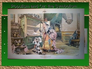 Populism and Oz: the Symbolism…Cont’d. Winged Monkeys —used in cartoons of the time to ridicule politicians May have represented police/private detective agencies/strike-breakers Wizard of Oz —the president  McKinley was often called a wizard of politics 