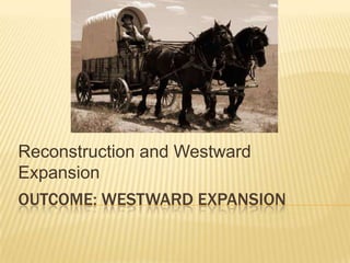 OUTCOME: WESTWARD EXPANSION
Reconstruction and Westward
Expansion
 