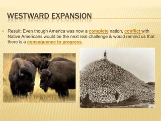 WESTWARD EXPANSION
 Result: Even though America was now a complete nation, conflict with
Native Americans would be the next real challenge & would remind us that
there is a consequence to progress.
 
