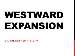 WESTWARD
EXPANSION
MR. PALMER / US HISTORY
 