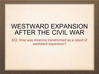 WESTWARD EXPANSION
AFTER THE CIVIL WAR
EQ: How was America transformed as a result of
westward expansion?
 
