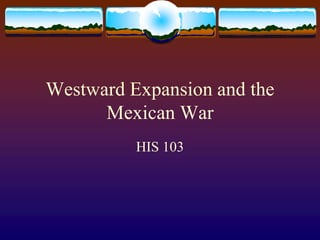 Westward Expansion and the
Mexican War
HIS 103
 