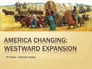 AMERICA CHANGING:
WESTWARD EXPANSION
5th Grade – American History
 