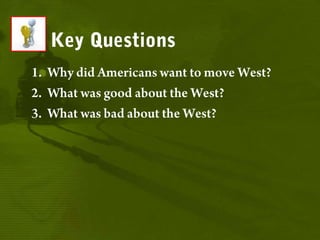 Key QuestionsWhy did Americans want to move West?What was good about the West? What was bad about the West?