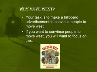 WHY Move west?Your task is to make a billboard advertisement to convince people to move westIf you want to convince people to move west, you will want to focus on the…