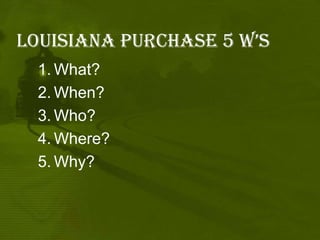 Louisiana purchase 5 W’sWhat?When?Who?Where?Why?