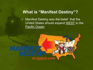 What is “Manifest Destiny”?Manifest Destiny was the belief  that the United States should expand WEST to the Pacific Ocean