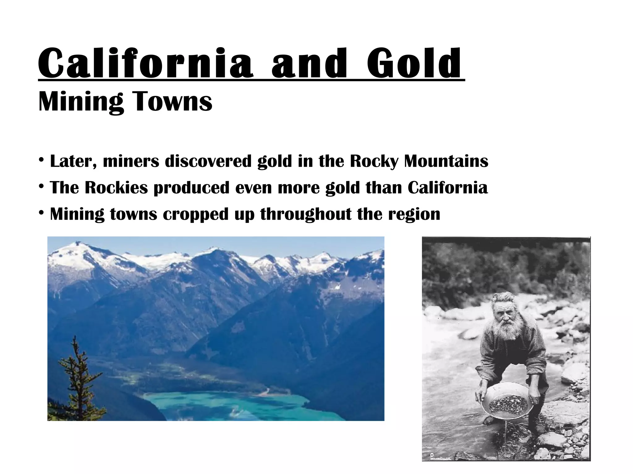 California and Gold
Mining Towns
• Later, miners discovered gold in the Rocky Mountains
• The Rockies produced even more gold than California
• Mining towns cropped up throughout the region
 