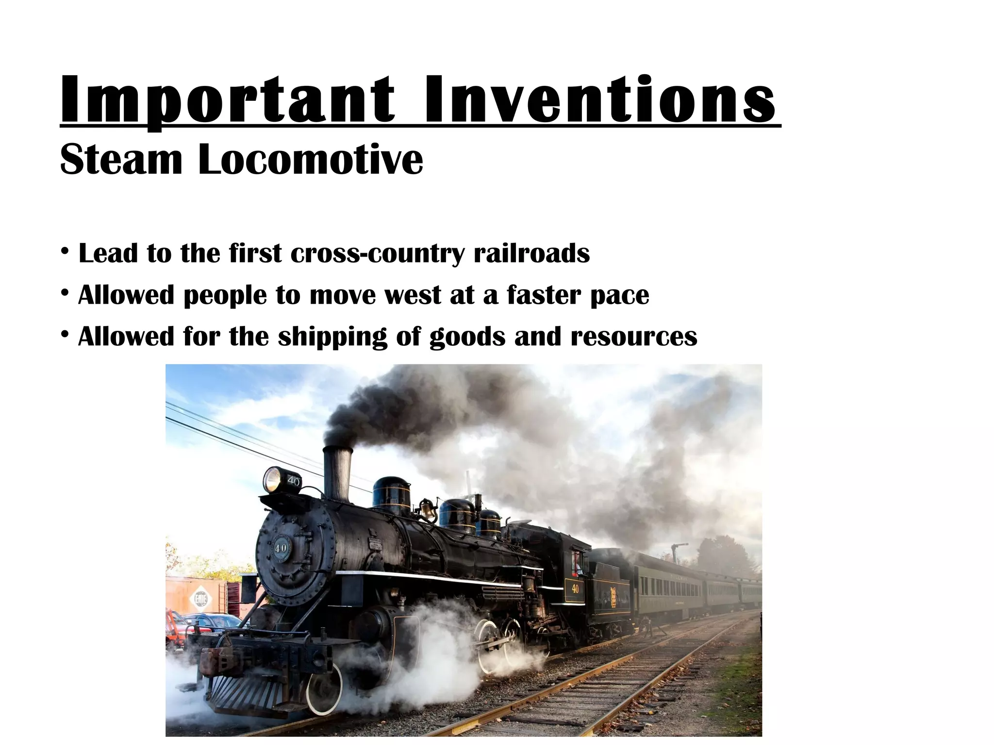 Important Inventions
Steam Locomotive
• Lead to the first cross-country railroads
• Allowed people to move west at a faster pace
• Allowed for the shipping of goods and resources
 