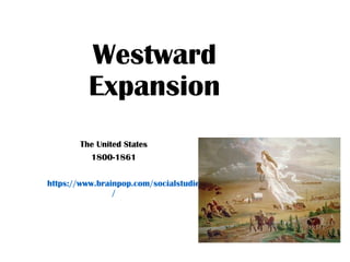 Westward
Expansion
The United States
1800-1861
https://www.brainpop.com/socialstudies/ushistory/westwardexpansion
/
 