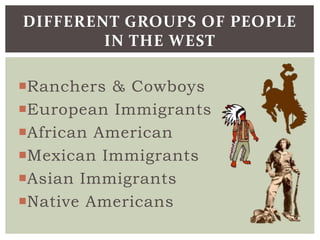 Ranchers & Cowboys
European Immigrants
African American
Mexican Immigrants
Asian Immigrants
Native Americans
DIFFERENT GROUPS OF PEOPLE
IN THE WEST
 
