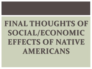 FINAL THOUGHTS OF
SOCIAL/ECONOMIC
EFFECTS OF NATIVE
AMERICANS
 