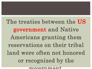 The treaties between the US
government and Native
Americans granting them
reservations on their tribal
land were often not honored
or recognized by the
 
