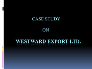 CASE STUDY                                                                                        			    ON WESTWARD EXPORT LTD. 