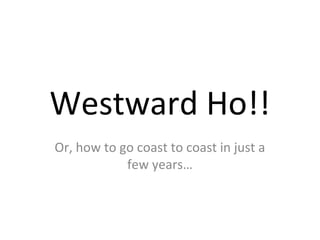 Westward Ho!!
Or, how to go coast to coast in just a
            few years…
 