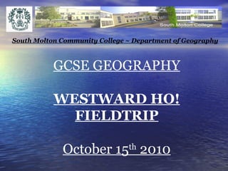 GCSE GEOGRAPHY WESTWARD HO! FIELDTRIP October 15 th  2010 South Molton Community College ~ Department of Geography 