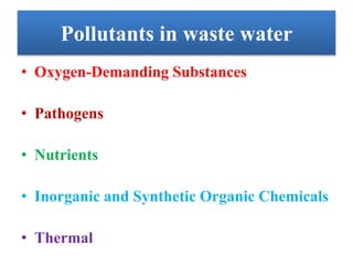 Pollutants in waste water
• Oxygen-Demanding Substances
• Pathogens
• Nutrients
• Inorganic and Synthetic Organic Chemicals
• Thermal
 