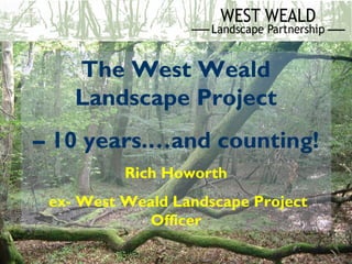 The West Weald
Landscape Project
– 10 years.…and counting!
Rich Howorth
ex- West Weald Landscape Project
Officer
 