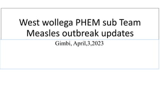 West wollega PHEM sub Team
Measles outbreak updates
Gimbi, April,3,2023
 