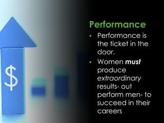 Performance
 Performance is
  the ticket in the
  door.
 Women must
  produce
  extraordinary
  results- out
  perform men- to
  succeed in their
  careers
 