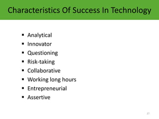 Characteristics Of Success In Technology

      Analytical
      Innovator
      Questioning
      Risk-taking
      Collaborative
      Working long hours
      Entrepreneurial
      Assertive

                                      27
 