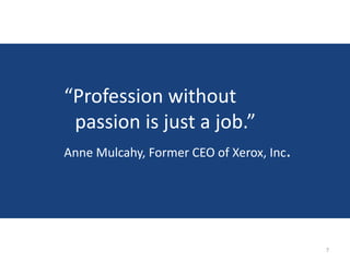 “Profession without
 passion is just a job.”
Anne Mulcahy, Former CEO of Xerox, Inc.




                                          7
 