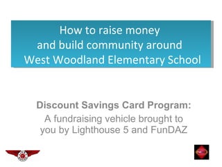 Discount Savings Card Program:  A fundraising vehicle brought to you by Lighthouse 5 and FunDAZ How to raise money  and build community around  West Woodland Elementary School 