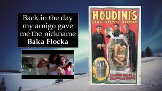 Back in the day
my amigo gave
me the nickname
Baka Flocka
 