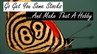 …And Make That A Hobby
Go Get You Some Stocks
 