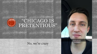 “CHICAGO IS
PRETENTIOUS”
No, we’re crazy
 