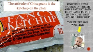 The attitude of Chicagoans is the
ketchup on the plate
 