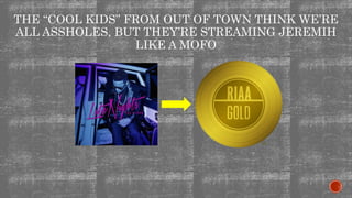 THE “COOL KIDS” FROM OUT OF TOWN THINK WE’RE
ALL ASSHOLES, BUT THEY’RE STREAMING JEREMIH
LIKE A MOFO
 