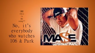 OMG
this
is
my
song!!
No, it’s
everybody
who watches
106 & Park
 