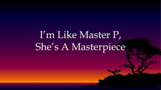 I’m Like Master P,
She’s A Masterpiece
 