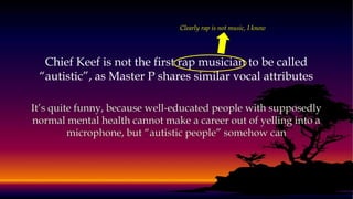 Chief Keef is not the first rap musician to be called
“autistic”, as Master P shares similar vocal attributes
Clearly rap is not music, I know
 