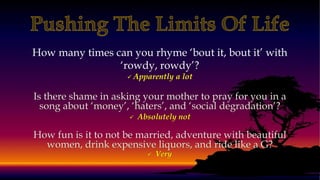 How many times can you rhyme ‘bout it, bout it’ with
‘rowdy, rowdy’?
 Apparently a lot
 