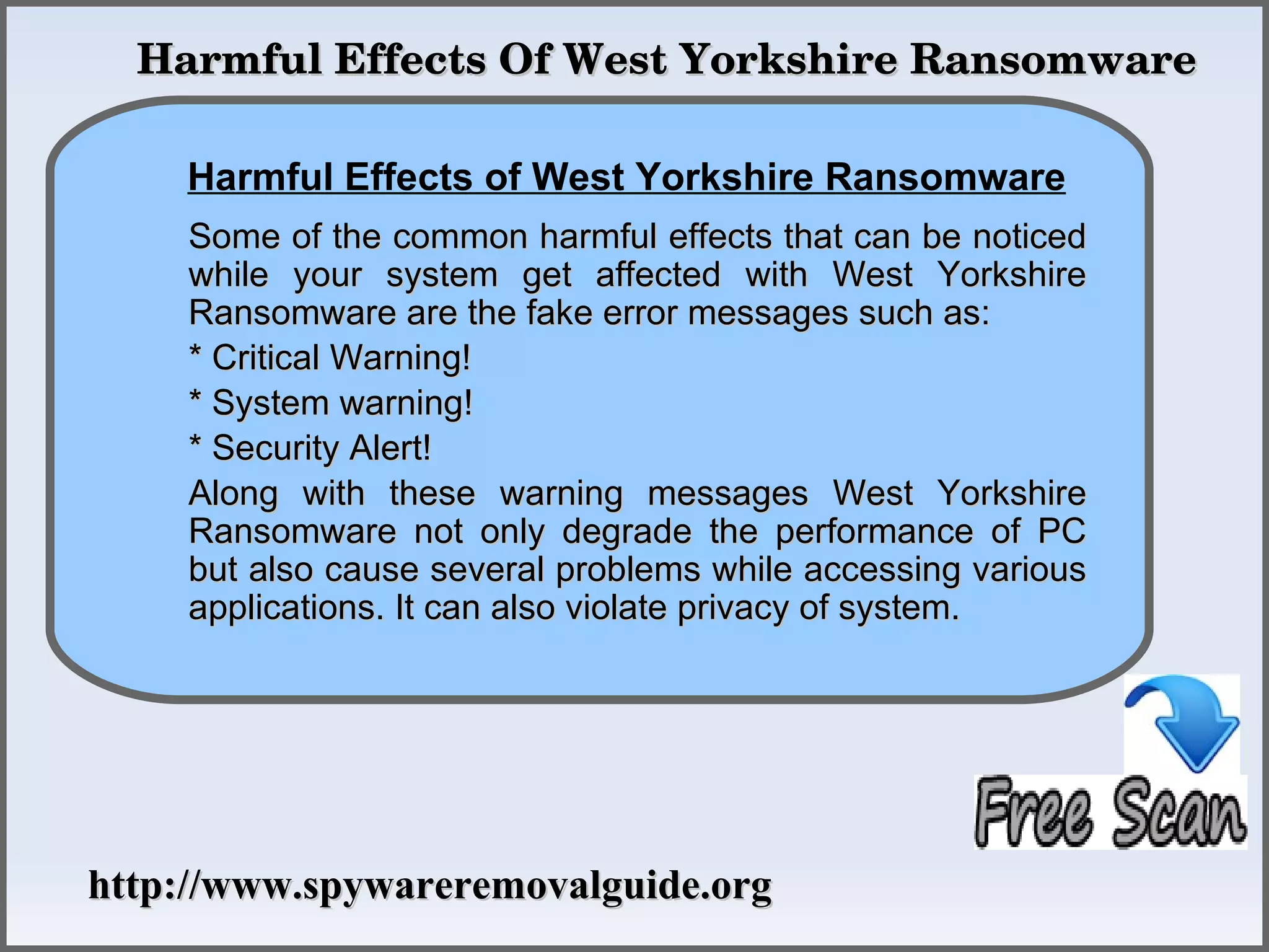   Harmful Effects Of West Yorkshire Ransomware

    Harmful Effects of West Yorkshire Ransomware
              How To Remove
     Some of the common harmful effects that can be noticed
     while your system get affected with West Yorkshire
     Ransomware are the fake error messages such as:
     * Critical Warning!
     * System warning!
     * Security Alert!
     Along with these warning messages West Yorkshire
     Ransomware not only degrade the performance of PC
     but also cause several problems while accessing various
     applications. It can also violate privacy of system.




http://www.spywareremovalguide.org
 