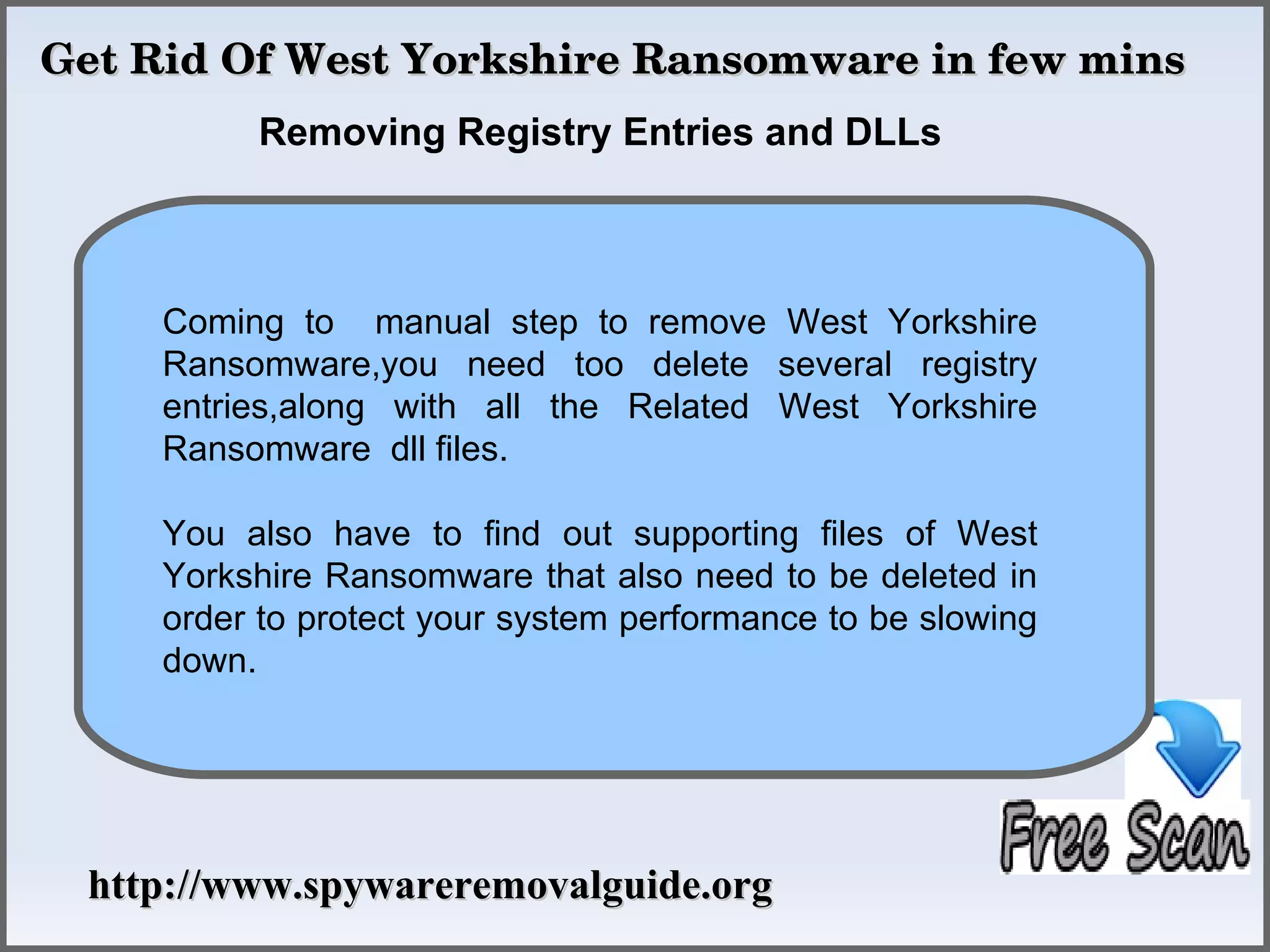Get Rid Of West Yorkshire Ransomware in few mins
          Removing Registry Entries and DLLs



     Coming to manual step to remove West Yorkshire
     Ransomware,you need too delete several registry
     entries,along with all the Related West Yorkshire
     Ransomware dll files.

     You also have to find out supporting files of West
     Yorkshire Ransomware that also need to be deleted in
     order to protect your system performance to be slowing
     down.




 http://www.spywareremovalguide.org
 