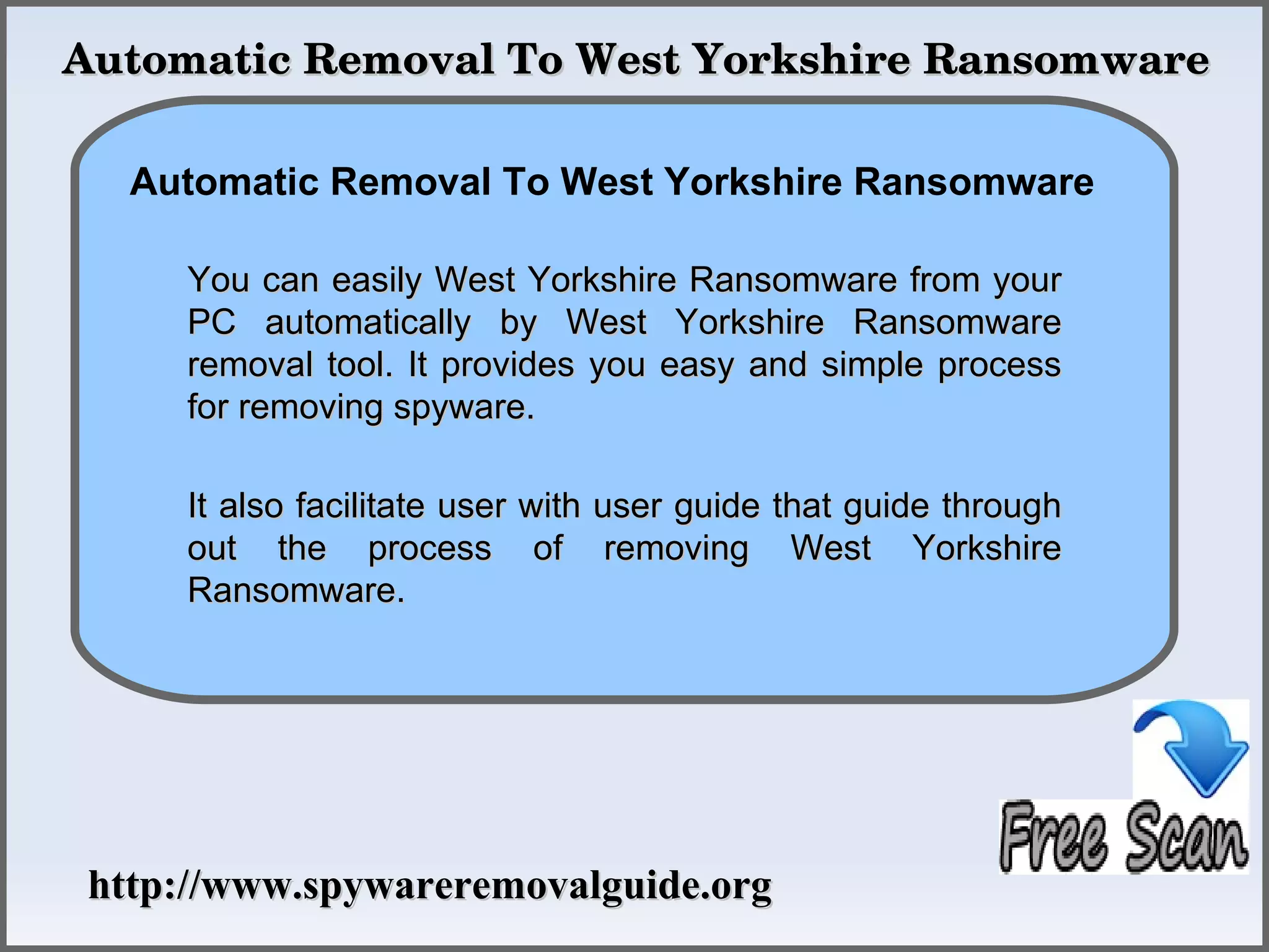 Automatic Removal To West Yorkshire Ransomware

   Automatic Removal To West Yorkshire Ransomware
               How To Remove
     You can easily West Yorkshire Ransomware from your
     PC automatically by West Yorkshire Ransomware
     removal tool. It provides you easy and simple process
     for removing spyware.

     It also facilitate user with user guide that guide through
     out the process of removing West Yorkshire
     Ransomware.




 http://www.spywareremovalguide.org
 