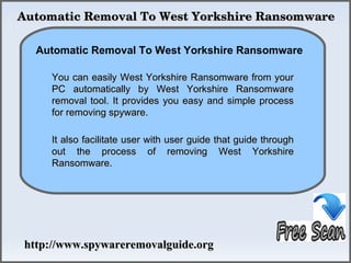 Automatic Removal To West Yorkshire Ransomware

   Automatic Removal To West Yorkshire Ransomware
               How To Remove
     You can easily West Yorkshire Ransomware from your
     PC automatically by West Yorkshire Ransomware
     removal tool. It provides you easy and simple process
     for removing spyware.

     It also facilitate user with user guide that guide through
     out the process of removing West Yorkshire
     Ransomware.




 http://www.spywareremovalguide.org
 