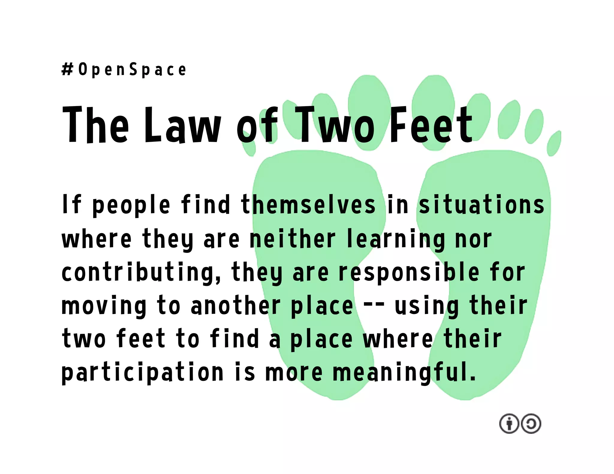 The Law of Two Feet
If people find themselves in situations
where they are neither learning nor
contributing, they are responsible for
moving to another place -- using their
two feet to find a place where their
participation is more meaningful.
# O p e n S p a c e
 